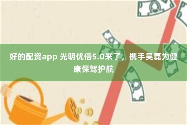 好的配资app 光明优倍5.0来了，携手吴磊为健康保驾护航
