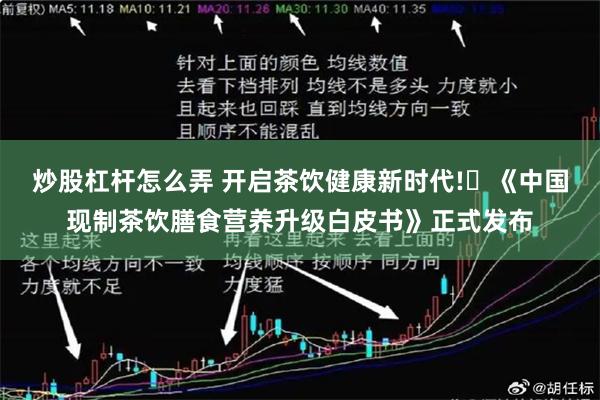 炒股杠杆怎么弄 开启茶饮健康新时代!​《中国现制茶饮膳食营养升级白皮书》正式发布