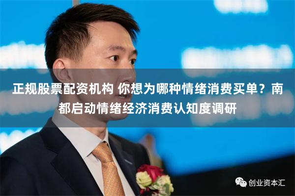 正规股票配资机构 你想为哪种情绪消费买单？南都启动情绪经济消费认知度调研
