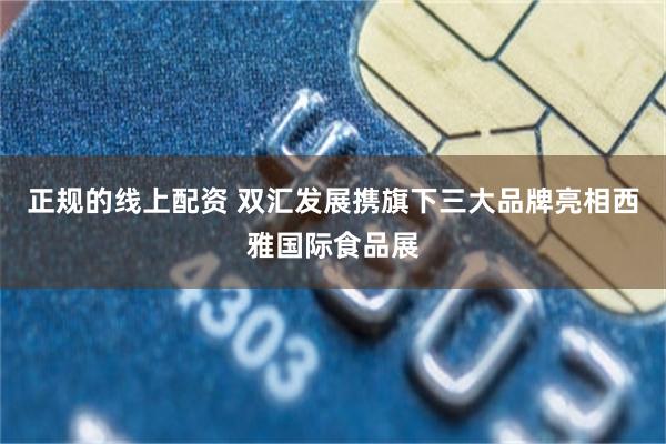 正规的线上配资 双汇发展携旗下三大品牌亮相西雅国际食品展