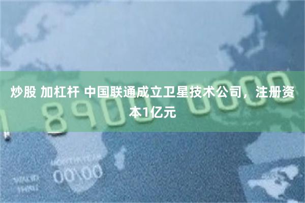炒股 加杠杆 中国联通成立卫星技术公司，注册资本1亿元