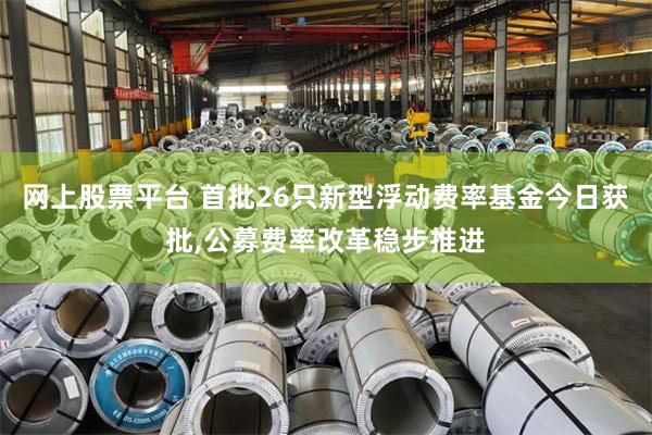 网上股票平台 首批26只新型浮动费率基金今日获批,公募费率改革稳步推进