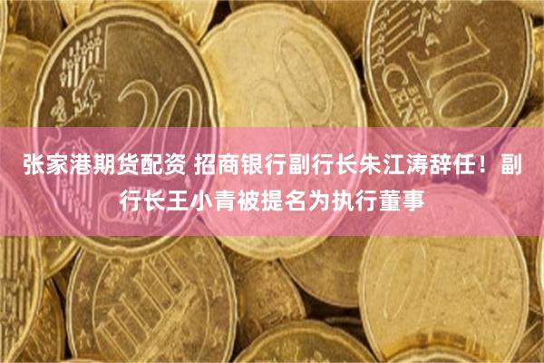 张家港期货配资 招商银行副行长朱江涛辞任！副行长王小青被提名为执行董事