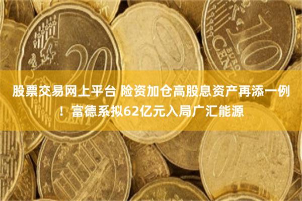 股票交易网上平台 险资加仓高股息资产再添一例！富德系拟62亿元入局广汇能源