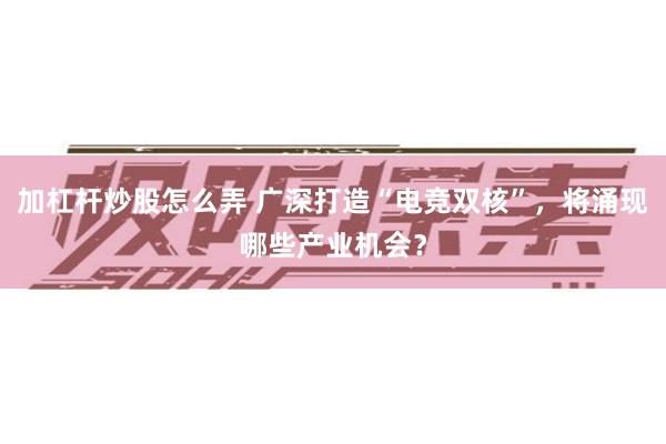 加杠杆炒股怎么弄 广深打造“电竞双核”，将涌现哪些产业机会？
