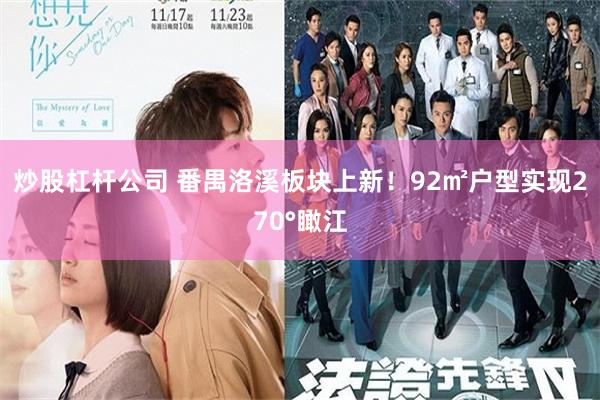 炒股杠杆公司 番禺洛溪板块上新！92㎡户型实现270°瞰江