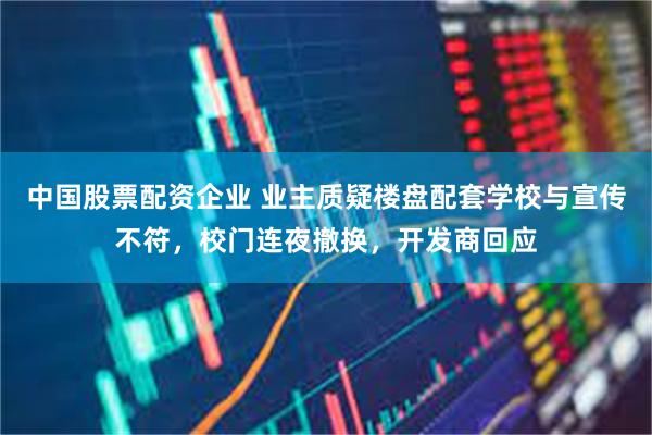 中国股票配资企业 业主质疑楼盘配套学校与宣传不符，校门连夜撤换，开发商回应