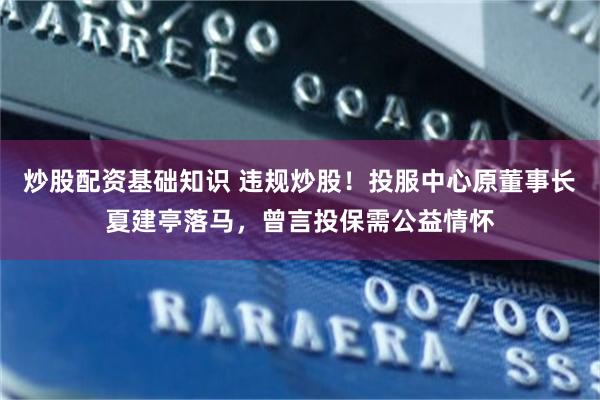 炒股配资基础知识 违规炒股！投服中心原董事长夏建亭落马，曾言投保需公益情怀