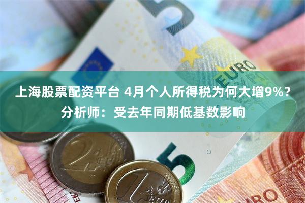 上海股票配资平台 4月个人所得税为何大增9%？分析师：受去年同期低基数影响