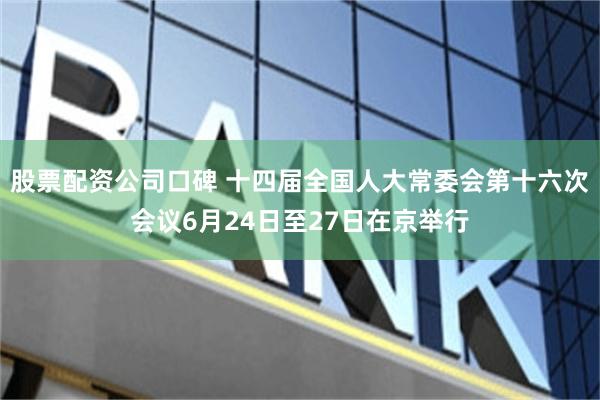 股票配资公司口碑 十四届全国人大常委会第十六次会议6月24日至27日在京举行