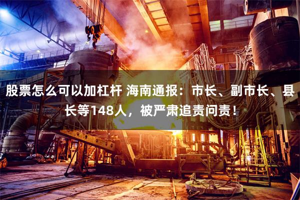 股票怎么可以加杠杆 海南通报：市长、副市长、县长等148人，被严肃追责问责！