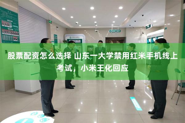 股票配资怎么选择 山东一大学禁用红米手机线上考试，小米王化回应