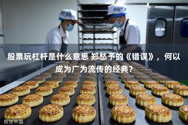 股票玩杠杆是什么意思 郑愁予的《错误》，何以成为广为流传的经典？