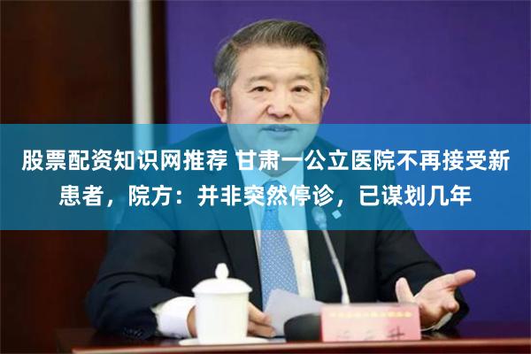 股票配资知识网推荐 甘肃一公立医院不再接受新患者，院方：并非突然停诊，已谋划几年
