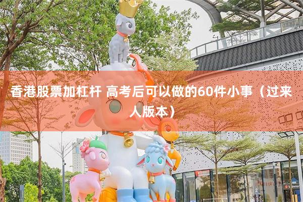 香港股票加杠杆 高考后可以做的60件小事（过来人版本）