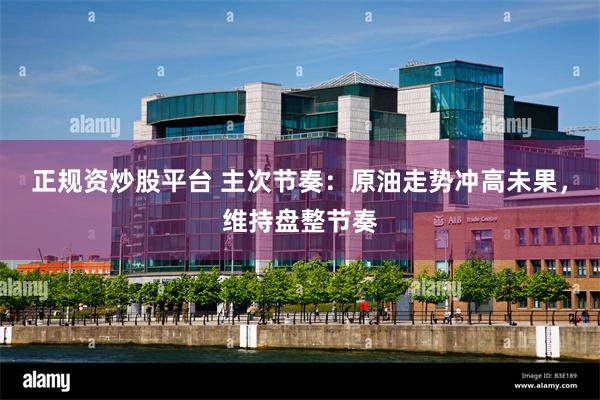 正规资炒股平台 主次节奏：原油走势冲高未果，维持盘整节奏