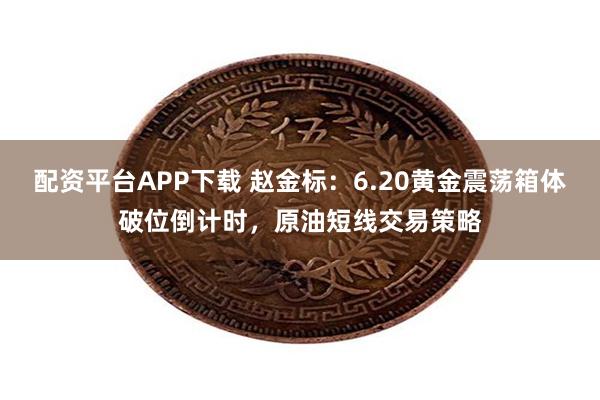 配资平台APP下载 赵金标：6.20黄金震荡箱体破位倒计时，原油短线交易策略