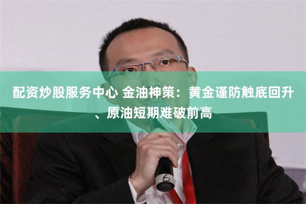 配资炒股服务中心 金油神策：黄金谨防触底回升、原油短期难破前高