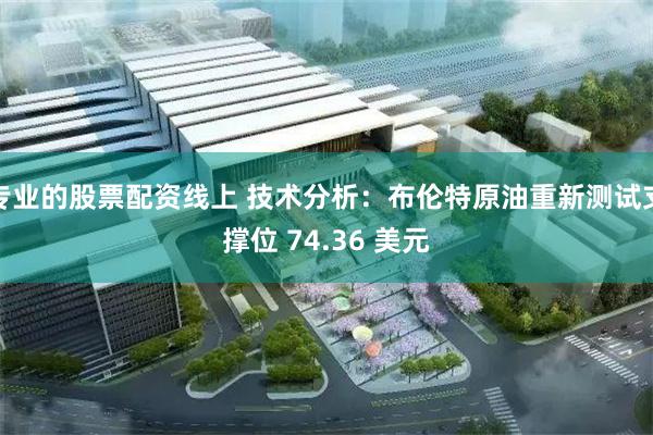 专业的股票配资线上 技术分析：布伦特原油重新测试支撑位 74.36 美元