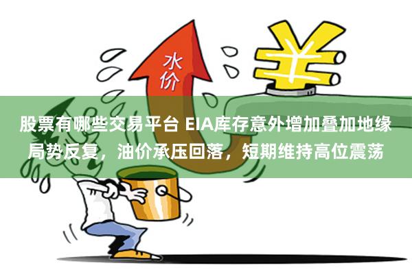 股票有哪些交易平台 EIA库存意外增加叠加地缘局势反复，油价承压回落，短期维持高位震荡