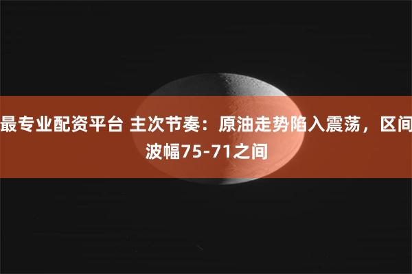 最专业配资平台 主次节奏：原油走势陷入震荡，区间波幅75-71之间