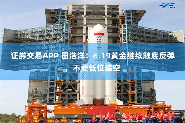证券交易APP 田浩洋：6.19黄金继续触底反弹，不要低位追空