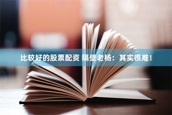 比较好的股票配资 隔壁老杨：其实很难！
