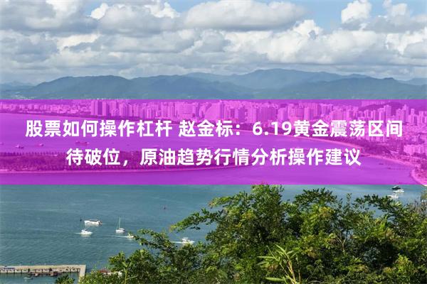 股票如何操作杠杆 赵金标：6.19黄金震荡区间待破位，原油趋势行情分析操作建议