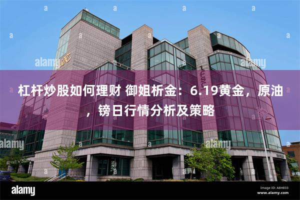 杠杆炒股如何理财 御姐析金：6.19黄金，原油，镑日行情分析及策略