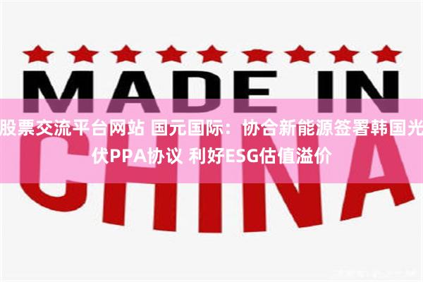 股票交流平台网站 国元国际：协合新能源签署韩国光伏PPA协议 利好ESG估值溢价