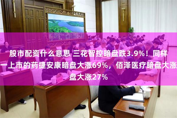 股市配资什么意思 三花智控暗盘跌3.9%！同样下周一上市的药捷安康暗盘大涨69%，佰泽医疗暗盘大涨27%