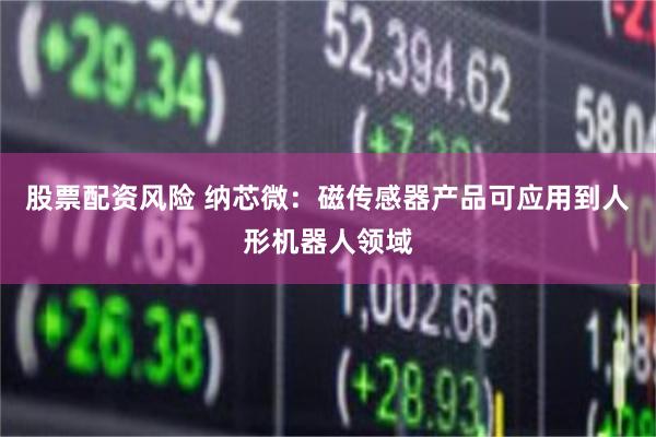 股票配资风险 纳芯微：磁传感器产品可应用到人形机器人领域