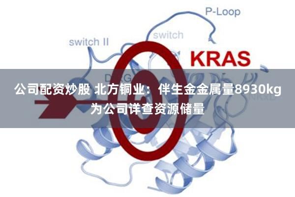 公司配资炒股 北方铜业：伴生金金属量8930kg为公司详查资源储量