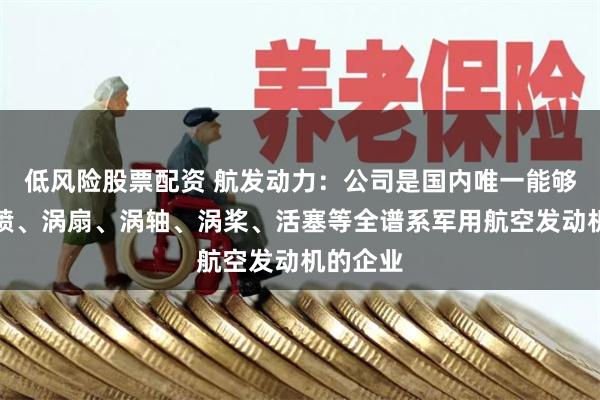 低风险股票配资 航发动力：公司是国内唯一能够研制涡喷、涡扇、涡轴、涡桨、活塞等全谱系军用航空发动机的企业