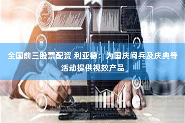 全国前三股票配资 利亚德：为国庆阅兵及庆典等活动提供视效产品