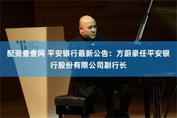 配资查查网 平安银行最新公告：方蔚豪任平安银行股份有限公司副行长