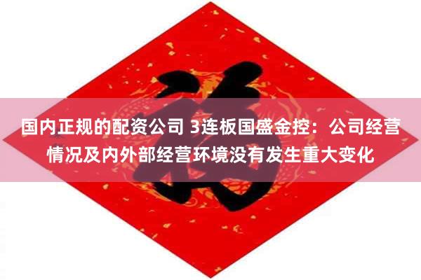 国内正规的配资公司 3连板国盛金控：公司经营情况及内外部经营环境没有发生重大变化