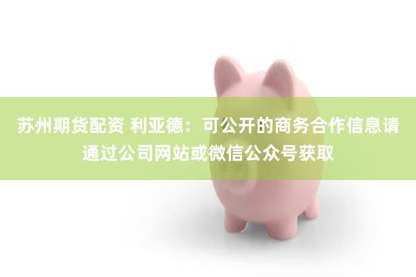 苏州期货配资 利亚德：可公开的商务合作信息请通过公司网站或微信公众号获取