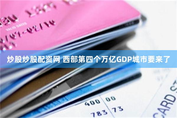 炒股炒股配资网 西部第四个万亿GDP城市要来了