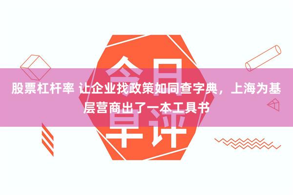 股票杠杆率 让企业找政策如同查字典，上海为基层营商出了一本工具书