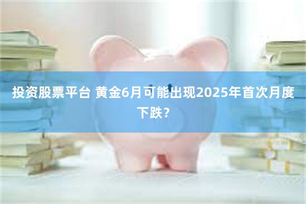 投资股票平台 黄金6月可能出现2025年首次月度下跌？