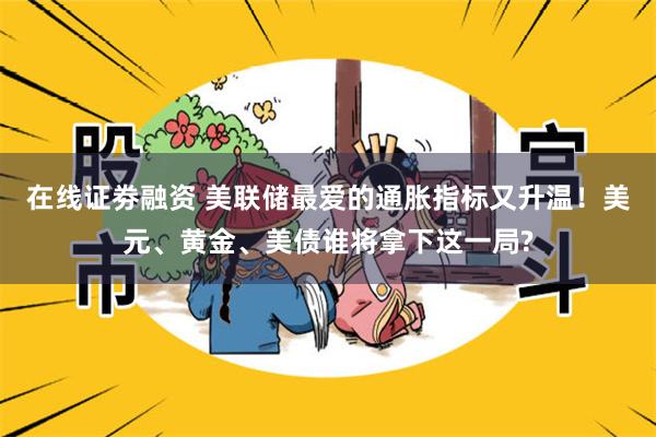 在线证劵融资 美联储最爱的通胀指标又升温！美元、黄金、美债谁将拿下这一局?