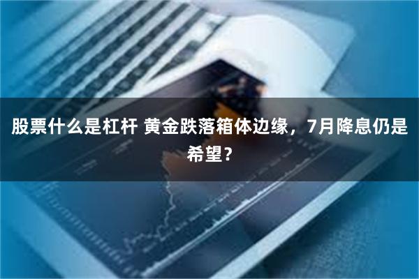 股票什么是杠杆 黄金跌落箱体边缘，7月降息仍是希望？