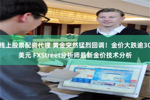 线上股票配资代理 黄金突然猛烈回调！金价大跌逾30美元 FXStreet分析师最新金价技术分析