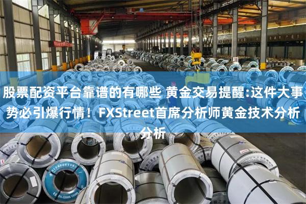 股票配资平台靠谱的有哪些 黄金交易提醒:这件大事势必引爆行情！FXStreet首席分析师黄金技术分析