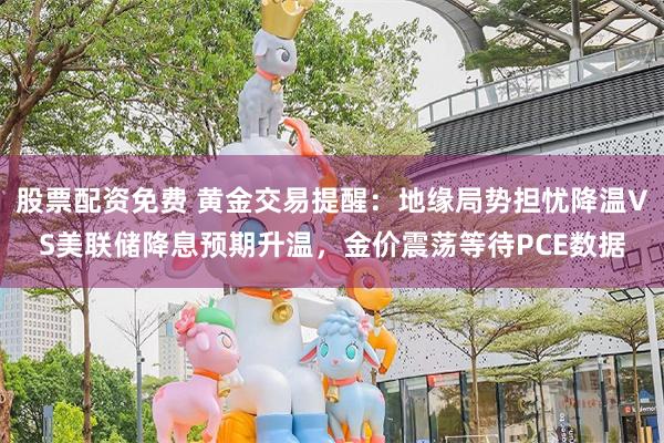股票配资免费 黄金交易提醒：地缘局势担忧降温VS美联储降息预期升温，金价震荡等待PCE数据