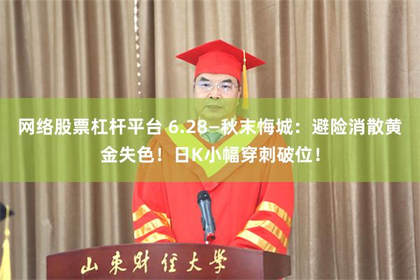 网络股票杠杆平台 6.28—秋末悔城：避险消散黄金失色！日K小幅穿刺破位！
