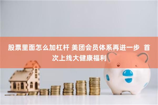 股票里面怎么加杠杆 美团会员体系再进一步  首次上线大健康福利