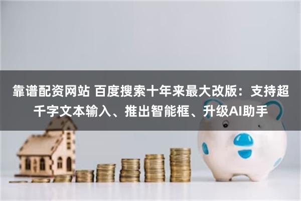 靠谱配资网站 百度搜索十年来最大改版：支持超千字文本输入、推出智能框、升级AI助手