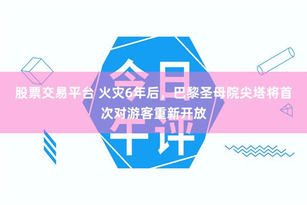 股票交易平台 火灾6年后，巴黎圣母院尖塔将首次对游客重新开放